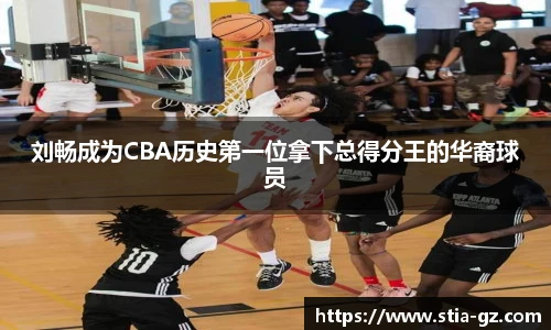 刘畅成为CBA历史第一位拿下总得分王的华裔球员