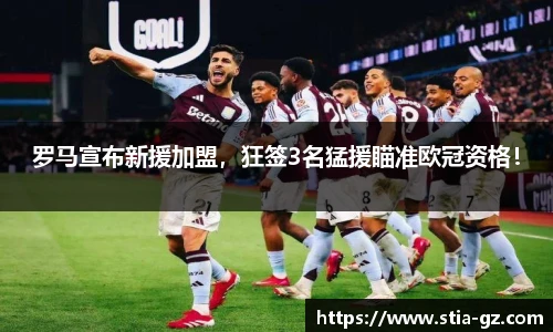 罗马宣布新援加盟，狂签3名猛援瞄准欧冠资格！