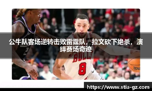 公牛队客场逆转击败雷霆队，拉文砍下绝杀，演绎赛场奇迹