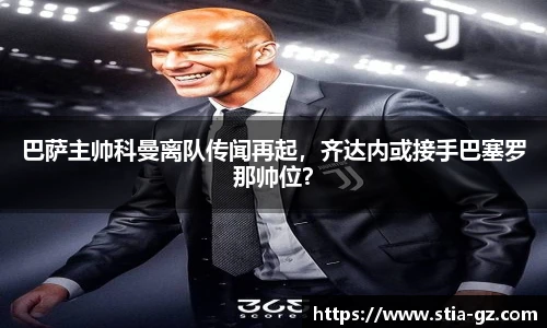 巴萨主帅科曼离队传闻再起，齐达内或接手巴塞罗那帅位？