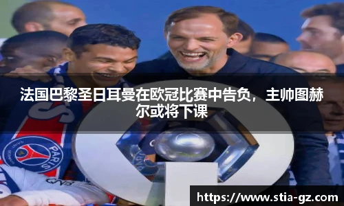 法国巴黎圣日耳曼在欧冠比赛中告负，主帅图赫尔或将下课