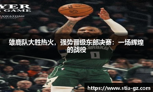 雄鹿队大胜热火，强势晋级东部决赛：一场辉煌的战役