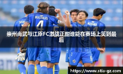 崇州尚武与江原FC激战正酣谁能在赛场上笑到最后