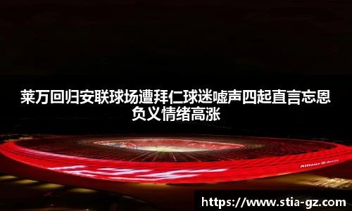 莱万回归安联球场遭拜仁球迷嘘声四起直言忘恩负义情绪高涨
